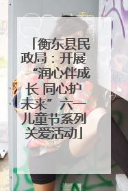 衡东县民政局：开展“润心伴成长 同心护未来”六一儿童节系列关爱活动