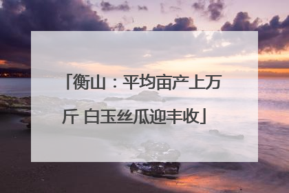 衡山：平均亩产上万斤 白玉丝瓜迎丰收