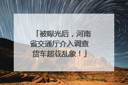 被曝光后，河南省交通厅介入调查货车超载乱象！