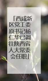 西咸新区党工委原书记杨仁华已调往陕西省人大常委会任职