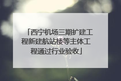 西宁机场三期扩建工程新建航站楼等主体工程通过行业验收
