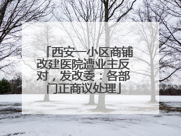 西安一小区商铺改建医院遭业主反对，发改委：各部门正商议处理