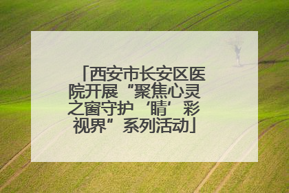 西安市长安区医院开展“聚焦心灵之窗守护‘睛’彩视界”系列活动