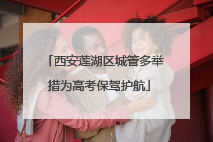 西安莲湖区城管多举措为高考保驾护航