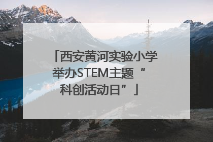 西安黄河实验小学举办STEM主题“科创活动日”