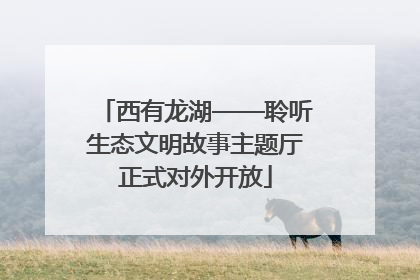 西有龙湖——聆听生态文明故事主题厅正式对外开放