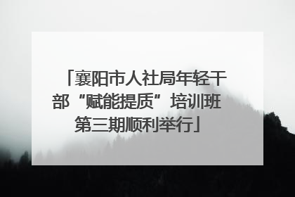 襄阳市人社局年轻干部“赋能提质”培训班第三期顺利举行