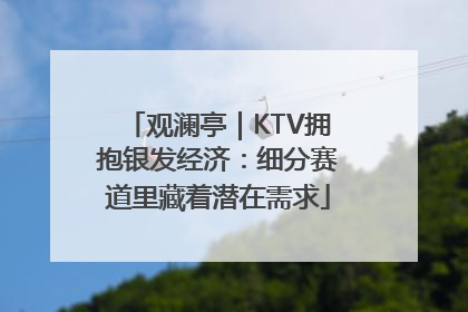 观澜亭｜KTV拥抱银发经济：细分赛道里藏着潜在需求