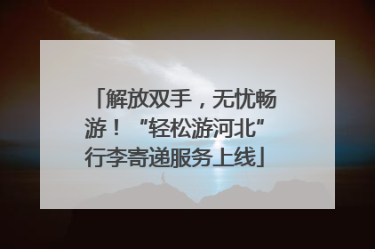 解放双手，无忧畅游！“轻松游河北”行李寄递服务上线