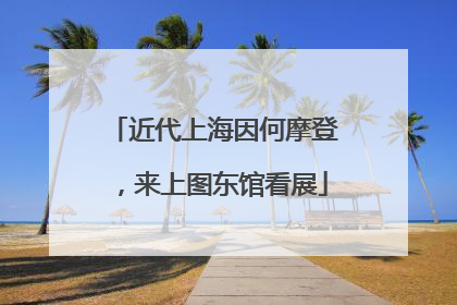 近代上海因何摩登，来上图东馆看展