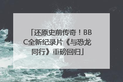 还原史前传奇！BBC全新纪录片《与恐龙同行》重磅回归