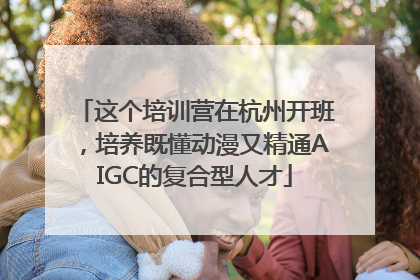 这个培训营在杭州开班，培养既懂动漫又精通AIGC的复合型人才