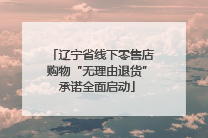 辽宁省线下零售店购物“无理由退货”承诺全面启动