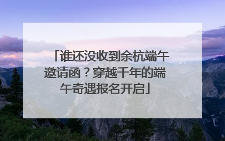 谁还没收到余杭端午邀请函？穿越千年的端午奇遇报名开启