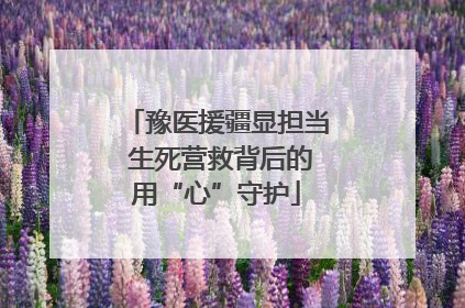 豫医援疆显担当 生死营救背后的用“心”守护