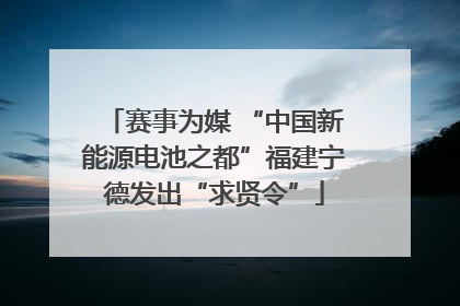 赛事为媒 “中国新能源电池之都”福建宁德发出“求贤令”