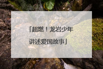 超燃！龙岩少年讲述爱国故事