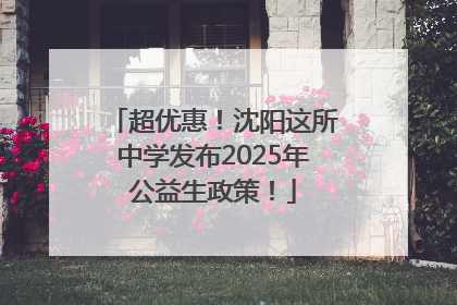 超优惠！沈阳这所中学发布2025年公益生政策！