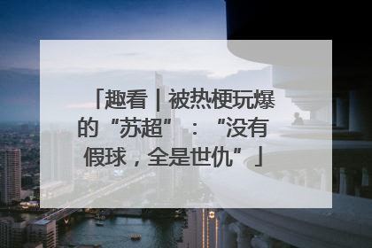 趣看｜被热梗玩爆的“苏超”：“没有假球，全是世仇”