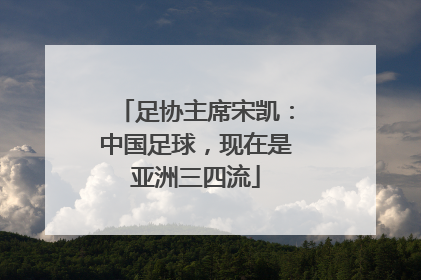 足协主席宋凯：中国足球，现在是亚洲三四流