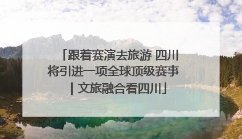 跟着赛演去旅游 四川将引进一项全球顶级赛事｜文旅融合看四川
