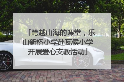 跨越山海的课堂，乐山新桥小学赴瓦侯小学开展爱心支教活动