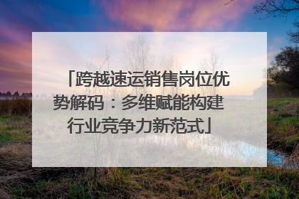 跨越速运销售岗位优势解码：多维赋能构建行业竞争力新范式