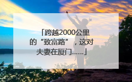 跨越2000公里的“致富路”，这对夫妻在厦门……