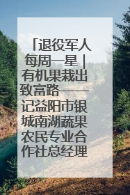 退役军人每周一星｜有机果栽出致富路——记益阳市银城南湖蔬果农民专业合作社总经理晏桂明