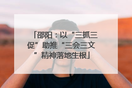 邵阳：以“三抓三促”助推“三会三文”精神落地生根