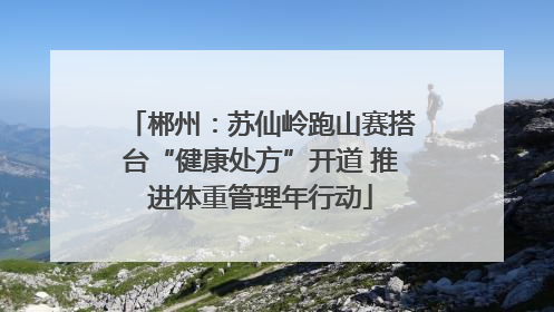 郴州：苏仙岭跑山赛搭台“健康处方”开道 推进体重管理年行动