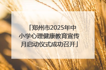 郑州市2025年中小学心理健康教育宣传月启动仪式成功召开