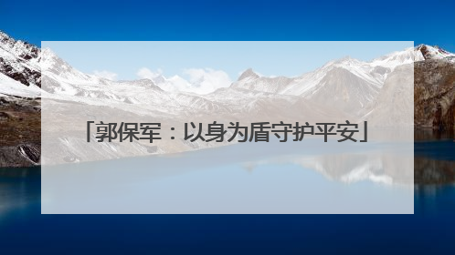郭保军：以身为盾守护平安