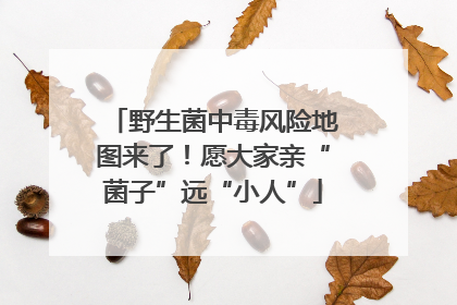 野生菌中毒风险地图来了！愿大家亲“菌子”远“小人”