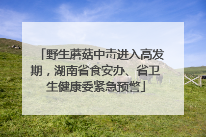 野生蘑菇中毒进入高发期，湖南省食安办、省卫生健康委紧急预警