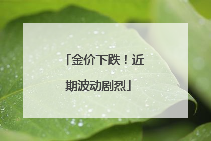 金价下跌！近期波动剧烈