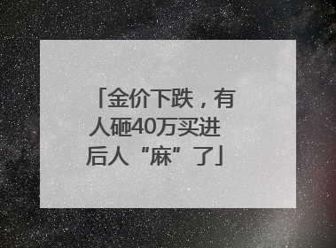 金价下跌，有人砸40万买进后人“麻”了