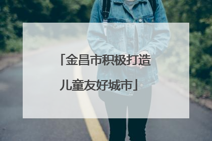 金昌市积极打造儿童友好城市