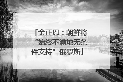金正恩：朝鲜将“始终不渝地无条件支持”俄罗斯