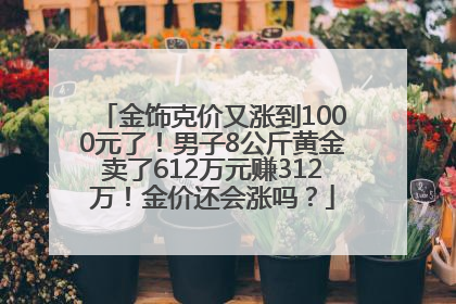 金饰克价又涨到1000元了！男子8公斤黄金卖了612万元赚312万！金价还会涨吗？