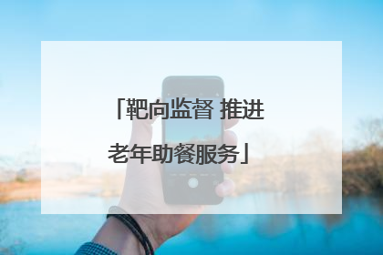靶向监督 推进老年助餐服务