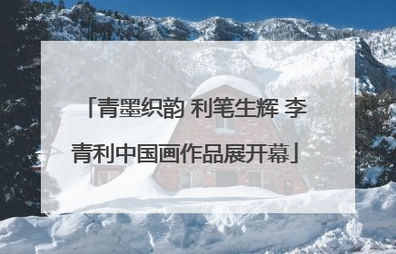 青墨织韵 利笔生辉 李青利中国画作品展开幕