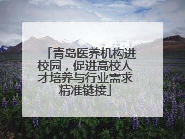 青岛医养机构进校园，促进高校人才培养与行业需求精准链接
