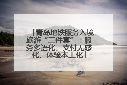 青岛地铁服务入境旅游“三件套”：服务多语化、支付无感化、体验本土化