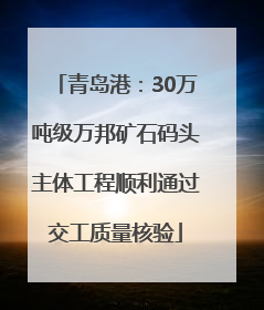青岛港：30万吨级万邦矿石码头主体工程顺利通过交工质量核验