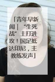 青年早新闻｜“生死战”主打进攻！国足抵达印尼，主教练发声