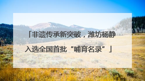 非遗传承新突破，潍坊杨静入选全国首批“哺育名录”