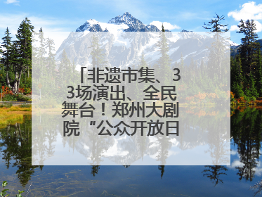 非遗市集、33场演出、全民舞台！郑州大剧院“公众开放日艺术节”举行