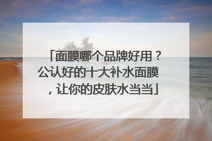 面膜哪个品牌好用？公认好的十大补水面膜，让你的皮肤水当当