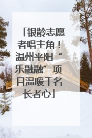 银龄志愿者唱主角！温州平阳“乐融融”项目温暖千名长者心